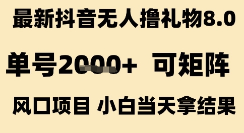 最新抖音无人撸礼物8.0，单号2k+，可矩阵风口项目，小白当天拿结果【揭秘】网赚项目-副业赚钱-互联网创业-资源整合-影视资源无忧云创
