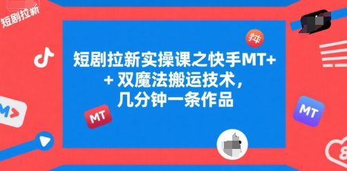 短剧拉新实操课之快手MT+双魔法搬运技术，几分钟一条作品网赚项目-副业赚钱-互联网创业-资源整合-影视资源无忧云创