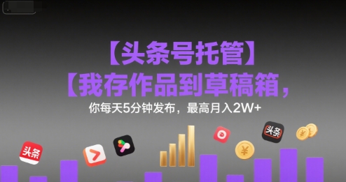 【头条号托管 】我存作品到草稿箱，你每天5分钟发布，最高月入2W+【揭秘】网赚项目-副业赚钱-互联网创业-资源整合-影视资源无忧云创