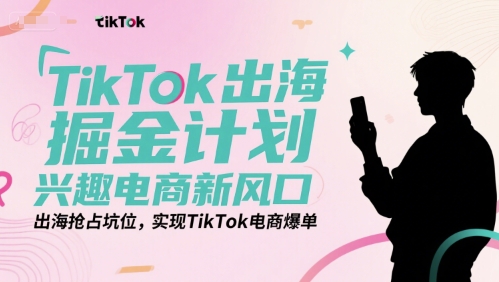 TikTok出海掘金计划，兴趣电商新风口，出海抢占坑位，实现TikTok电商爆单网赚项目-副业赚钱-互联网创业-资源整合-影视资源无忧云创