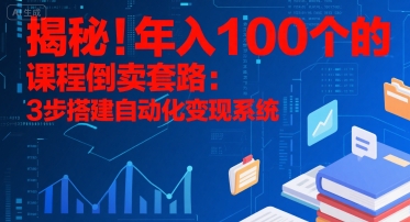 揭秘！年入100个的课程倒卖套路：3 步搭建自动化变现系统网赚项目-副业赚钱-互联网创业-资源整合-影视资源无忧云创