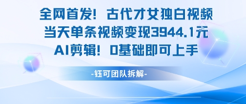 全网首发！古代才女独白视频，当天单条视频变现1k，AI剪辑0基础即可上手网赚项目-副业赚钱-互联网创业-资源整合-影视资源无忧云创