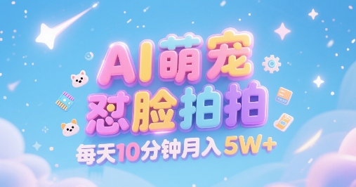 AI萌宠怼脸拍，萌宠赛道，精准高客单，每天十分钟，创作者分成，月入5W+网赚项目-副业赚钱-互联网创业-资源整合-影视资源无忧云创