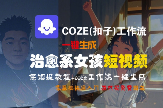 COZE(扣子)工作流一键生成治愈系女孩短视频，保姆级教程，零基础快速入门网赚项目-副业赚钱-互联网创业-资源整合-影视资源无忧云创