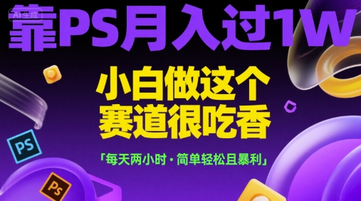 靠PS月入过1W，小白做这个赛道很吃香，每天两小时，简单轻松且暴利【揭秘】网赚项目-副业赚钱-互联网创业-资源整合-影视资源无忧云创