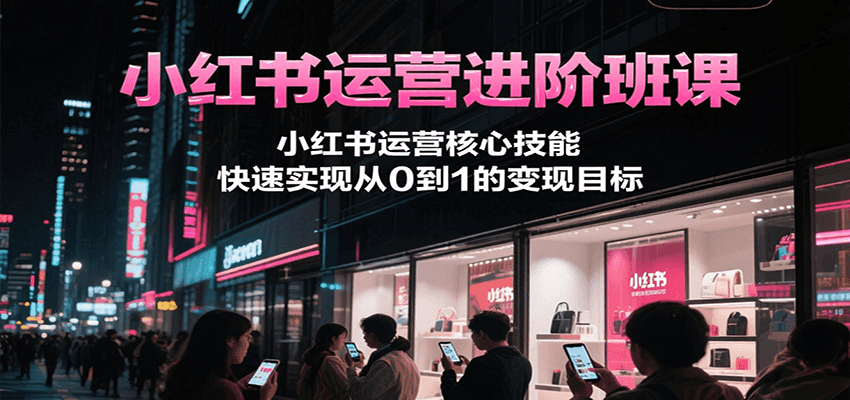 小红书运营进阶班课，小红书运营核心技能，快速实现从0到1的变现目标网赚项目-副业赚钱-互联网创业-资源整合-影视资源无忧云创