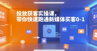 投放获客实操课，带你快速跑通新媒体买客0-1网赚项目-副业赚钱-互联网创业-资源整合-影视资源无忧云创