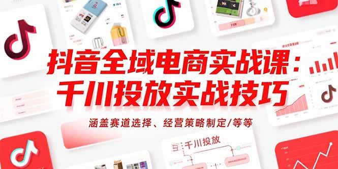 抖音全域电商实战课：千川投放实战技巧，涵盖赛道选择、经营策略制定/等等网赚项目-副业赚钱-互联网创业-资源整合-影视资源无忧云创