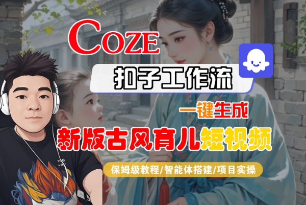 Coze扣子工作流一键生成新版古风育儿短视频，保姆级教程-智能体搭建-项目实操网赚项目-副业赚钱-互联网创业-资源整合-影视资源无忧云创