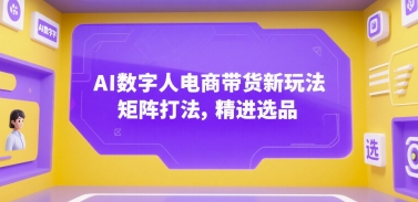 AI数字人电商带货新玩法，矩阵打法，精进选品网赚项目-副业赚钱-互联网创业-资源整合-影视资源无忧云创