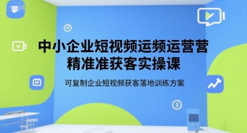 中小企业短视频运营精准获客实操课，可复制企业短视频获客落地训练方案网赚项目-副业赚钱-互联网创业-资源整合-影视资源无忧云创