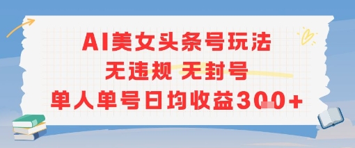 AI美女头条号玩法无违规无封号单人单号日均收益3张网赚项目-副业赚钱-互联网创业-资源整合-影视资源无忧云创