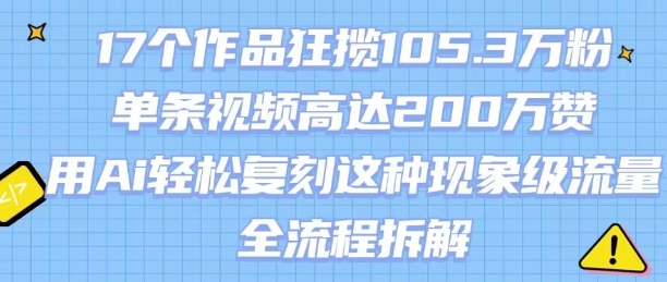 17个作品狂揽105.3W粉，单条视频高达200W赞，用Ai轻松复刻这种现象级流量!(全流程拆解)网赚项目-副业赚钱-互联网创业-资源整合-影视资源无忧云创