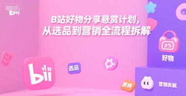 B站好物分享悬赏计划，从选品到营销全流程拆解网赚项目-副业赚钱-互联网创业-资源整合-影视资源无忧云创