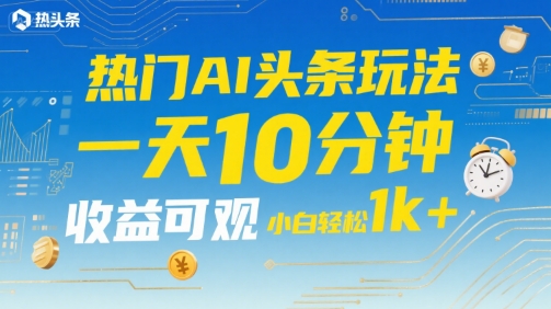 热门AI头条玩法，一天10分钟，收益可观，小白轻松日入1k+网赚项目-副业赚钱-互联网创业-资源整合-影视资源无忧云创
