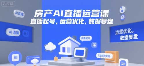 房产AI直播运营课，直播起号，运营优化，数据复盘网赚项目-副业赚钱-互联网创业-资源整合-影视资源无忧云创