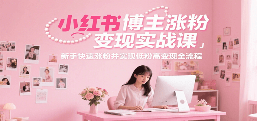 小红书博主涨粉变现实战课，新手快速涨粉并实现低粉高变现全流程网赚项目-副业赚钱-互联网创业-资源整合-影视资源无忧云创
