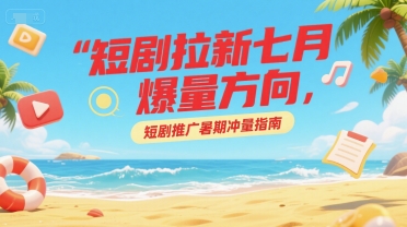 短剧拉新七月爆量方向，短剧推广暑期冲量指南网赚项目-副业赚钱-互联网创业-资源整合-影视资源无忧云创