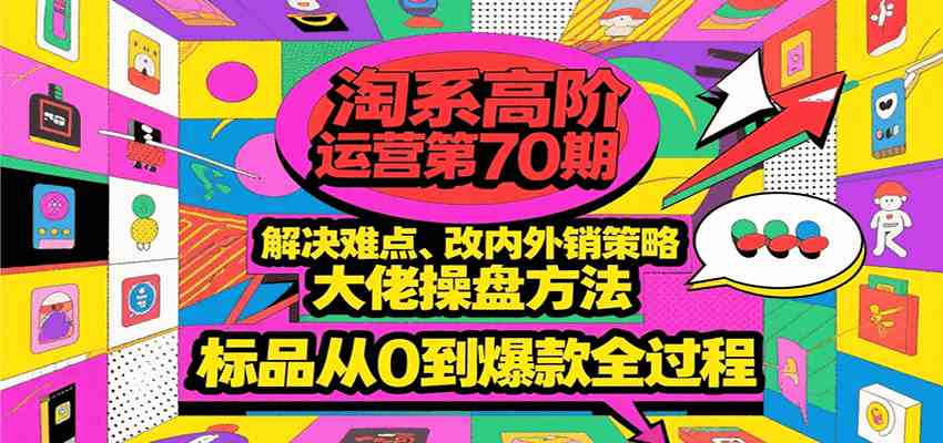 淘系高阶运营第70期，解决难点、改内外销策略，大佬操盘方法，标品从0到爆款全过程网赚项目-副业赚钱-互联网创业-资源整合-影视资源无忧云创