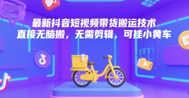 最新抖音短视频带货搬运技术，直接无脑搬，无需剪辑，可挂小黄车网赚项目-副业赚钱-互联网创业-资源整合-影视资源无忧云创