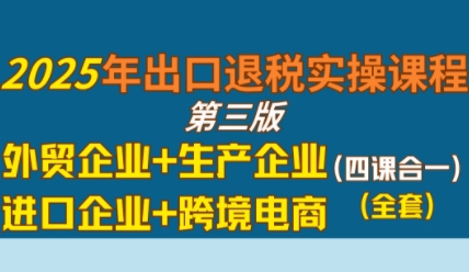 2025年出口退税实操课程，外贸企业+生产企业+进口企业+跨境电商网赚项目-副业赚钱-互联网创业-资源整合-影视资源无忧云创