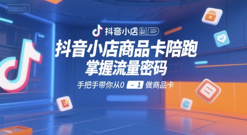 抖音小店商品卡陪跑，掌握流量密码，手把手带你从0-1做商品卡网赚项目-副业赚钱-互联网创业-资源整合-影视资源无忧云创