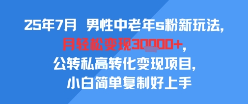 25年7月男性中老年s粉新玩法，月轻松变现3W+，公转私高转化变现项目，小白简单复制好上手网赚项目-副业赚钱-互联网创业-资源整合-影视资源无忧云创